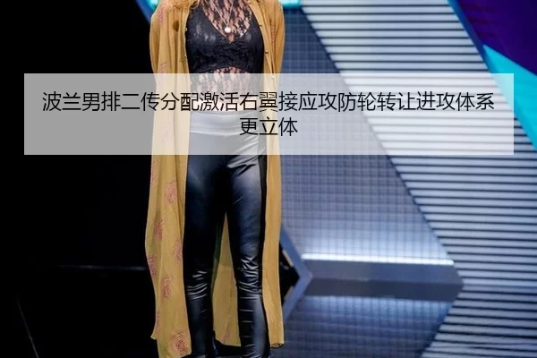 波兰男排二传分配激活右翼接应攻防轮转让进攻体系更立体