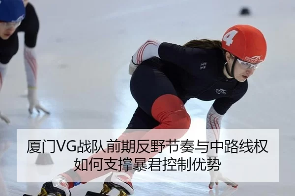 厦门VG战队前期反野节奏与中路线权如何支撑暴君控制优势